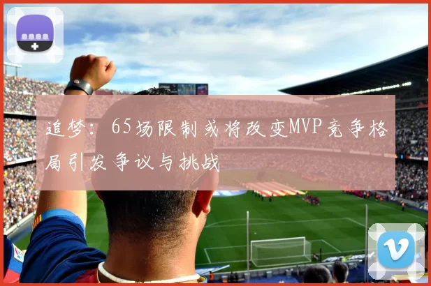 追梦：65场限制或将改变MVP竞争格局引发争议与挑战