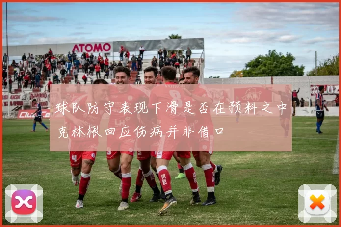 球队防守表现下滑是否在预料之中克林根回应伤病并非借口