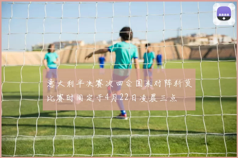 意大利半决赛次回合国米对阵科莫比赛时间定于4月22日凌晨三点