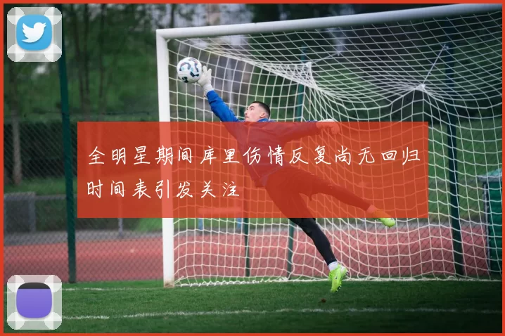 全明星期间库里伤情反复尚无回归时间表引发关注