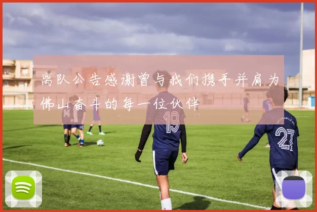 离队公告感谢曾与我们携手并肩为佛山奋斗的每一位伙伴