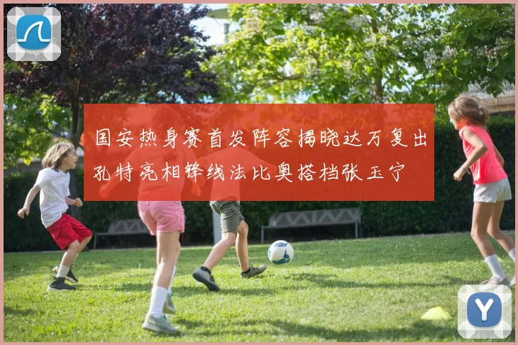 国安热身赛首发阵容揭晓达万复出孔特亮相锋线法比奥搭档张玉宁