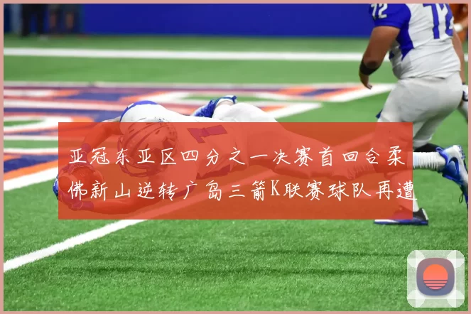 亚冠东亚区四分之一决赛首回合柔佛新山逆转广岛三箭K联赛球队再遭不胜困扰