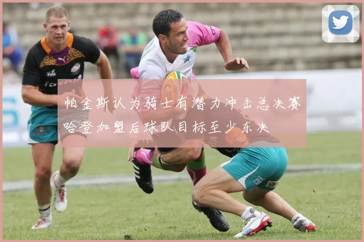 帕金斯认为骑士有潜力冲击总决赛哈登加盟后球队目标至少东决