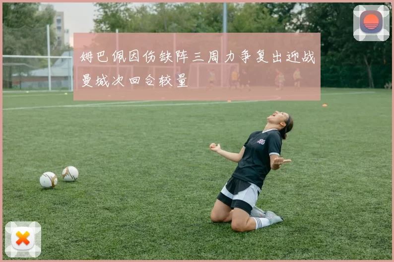 姆巴佩因伤缺阵三周力争复出迎战曼城次回合较量