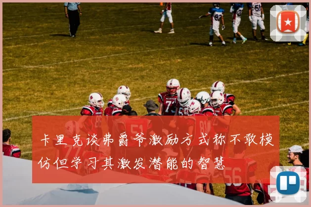 卡里克谈弗爵爷激励方式称不敢模仿但学习其激发潜能的智慧