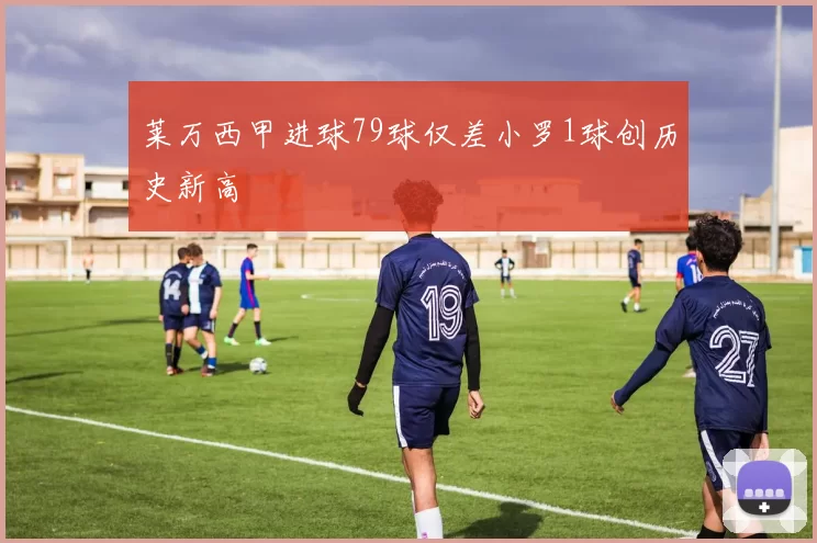 莱万西甲进球79球仅差小罗1球创历史新高