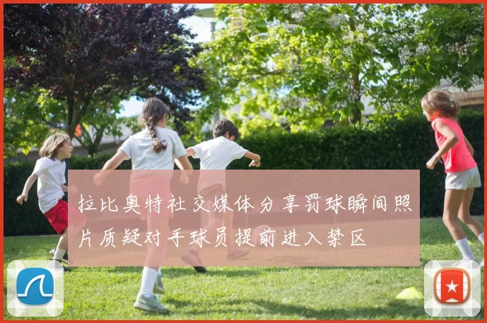 拉比奥特社交媒体分享罚球瞬间照片质疑对手球员提前进入禁区