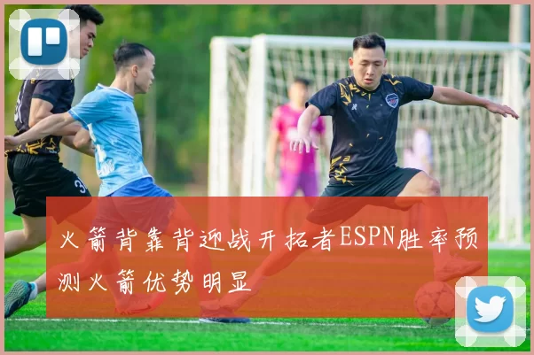 火箭背靠背迎战开拓者ESPN胜率预测火箭优势明显