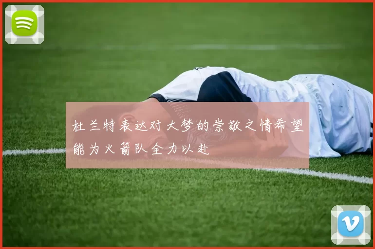 杜兰特表达对大梦的崇敬之情希望能为火箭队全力以赴