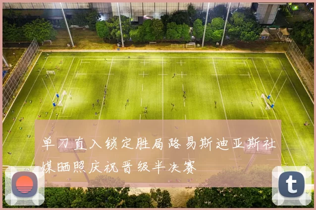 单刀直入锁定胜局路易斯迪亚斯社媒晒照庆祝晋级半决赛