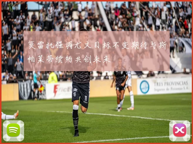 莫雷托强调尤文目标不变期待与斯帕莱蒂续约共创未来