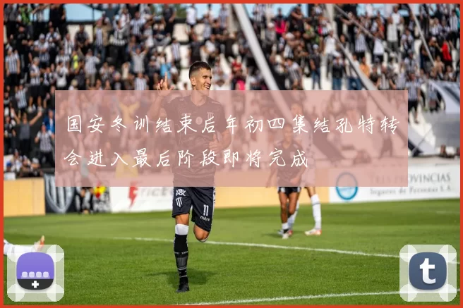 国安冬训结束后年初四集结孔特转会进入最后阶段即将完成