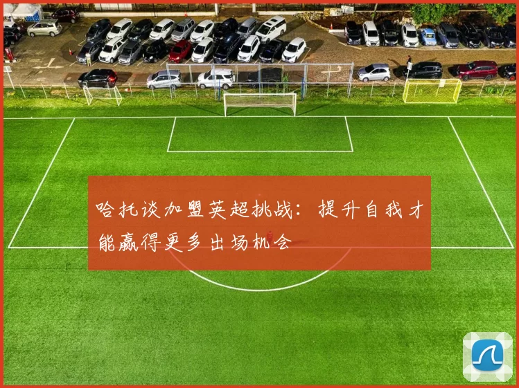 哈托谈加盟英超挑战：提升自我才能赢得更多出场机会