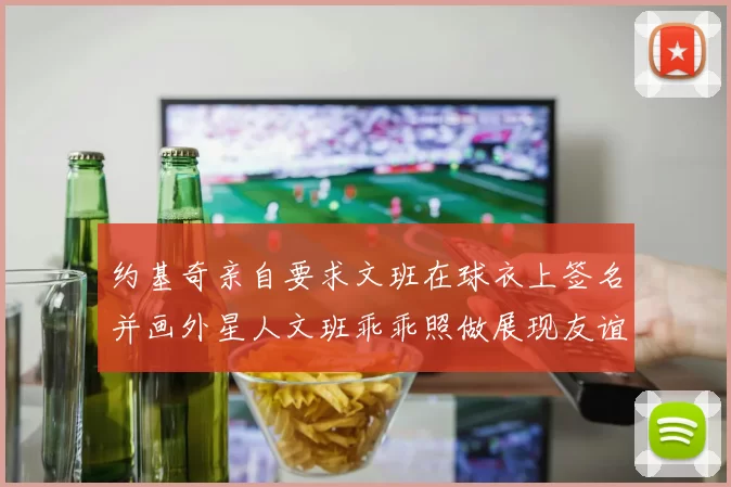 约基奇亲自要求文班在球衣上签名并画外星人文班乖乖照做展现友谊与幽默