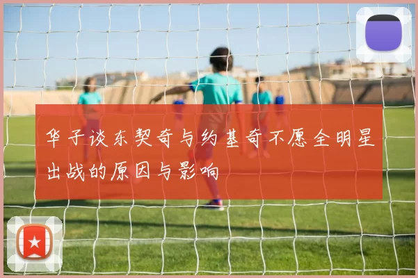 华子谈东契奇与约基奇不愿全明星出战的原因与影响