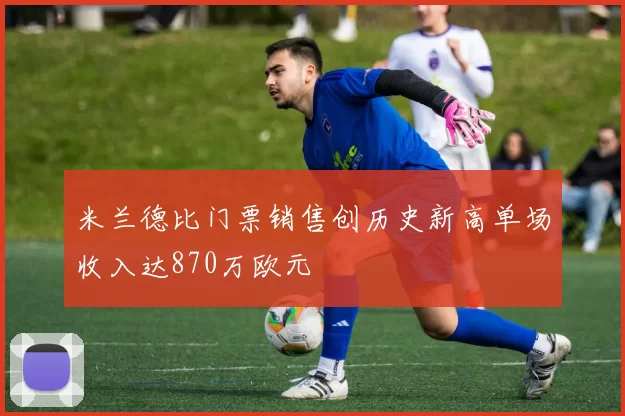 米兰德比门票销售创历史新高单场收入达870万欧元