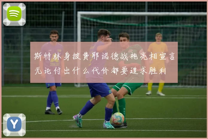 斯特林身披费耶诺德战袍亮相宣言无论付出什么代价都要追求胜利